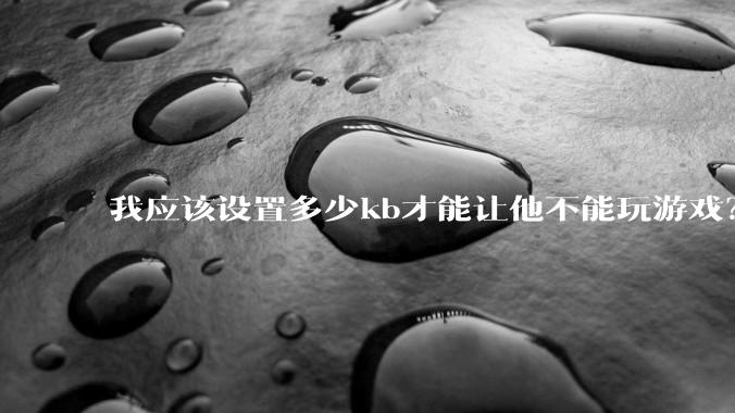 我应该设置多少kb才能让他不能玩游戏？