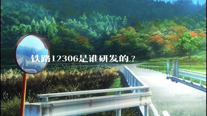 铁路12306是谁研发的?
