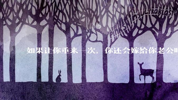 如果让你重来一次，你还会嫁给你老公吗？