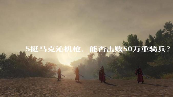 5挺马克沁机枪，能否击败50万重骑兵？