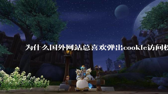 为什么国外网站总喜欢弹出cookie访问权限弹窗，国内网站却没有，这么做有什么意义？