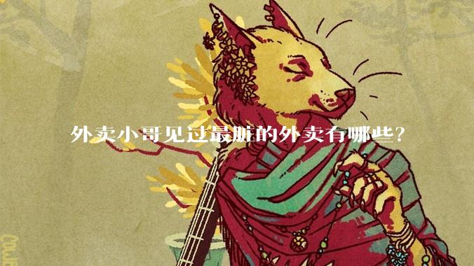 外卖小哥见过最脏的外卖有哪些？