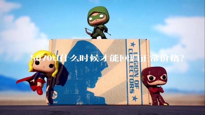 5070ti什么时候才能回归正常价格？